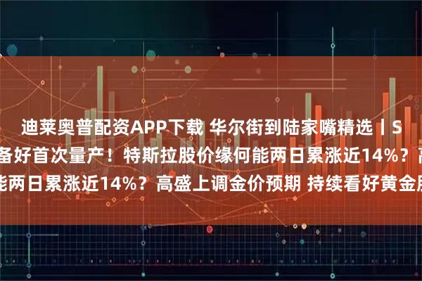 迪莱奥普配资APP下载 华尔街到陆家嘴精选丨SK海力士：HBM4已准备好首次量产！特斯拉股价缘何能两日累涨近14%？高盛上调金价预期 持续看好黄金股潜力