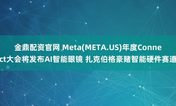 金鼎配资官网 Meta(META.US)年度Connect大会将发布AI智能眼镜 扎克伯格豪赌智能硬件赛道
