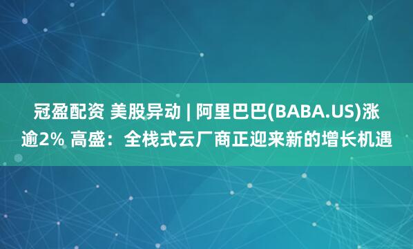 冠盈配资 美股异动 | 阿里巴巴(BABA.US)涨逾2% 高盛：全栈式云厂商正迎来新的增长机遇