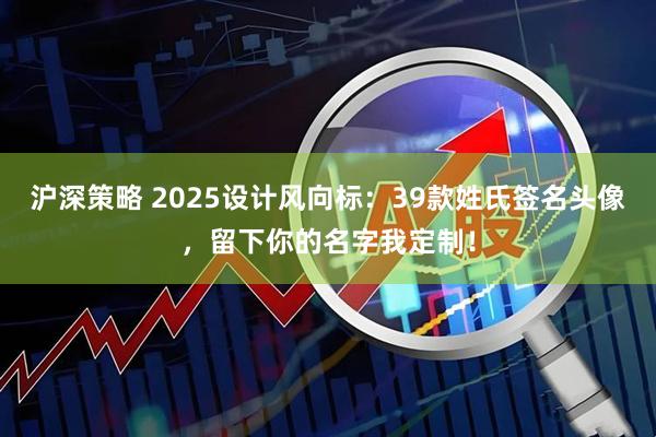 沪深策略 2025设计风向标：39款姓氏签名头像，留下你的名字我定制！