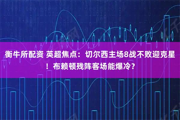 衡牛所配资 英超焦点：切尔西主场8战不败迎克星！布赖顿残阵客场能爆冷？
