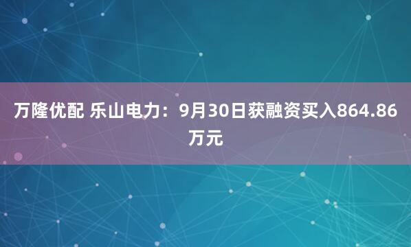 万隆优配 乐山电力：9月30日获融资买入864.86万元