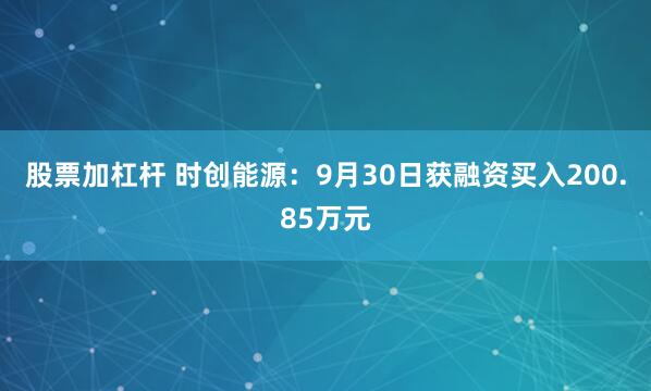股票加杠杆 时创能源：9月30日获融资买入200.85万元