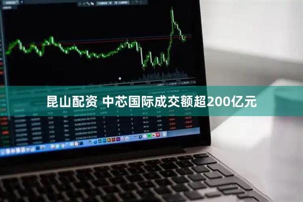 昆山配资 中芯国际成交额超200亿元