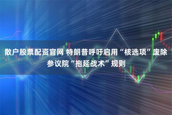 散户股票配资官网 特朗普呼吁启用“核选项”废除参议院“拖延战术”规则