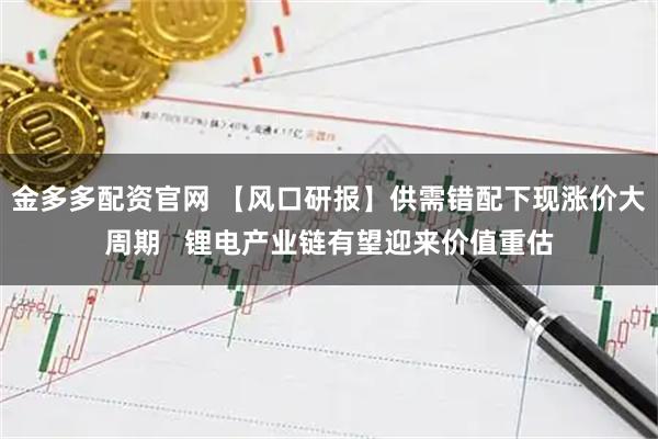 金多多配资官网 【风口研报】供需错配下现涨价大周期   锂电产业链有望迎来价值重估
