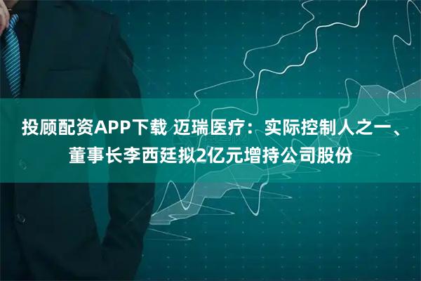投顾配资APP下载 迈瑞医疗：实际控制人之一、董事长李西廷拟2亿元增持公司股份