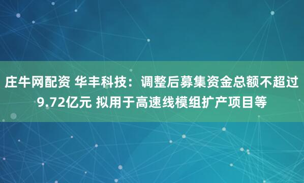 庄牛网配资 华丰科技：调整后募集资金总额不超过9.72亿元 拟用于高速线模组扩产项目等