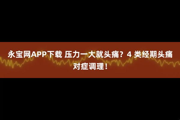 永宝网APP下载 压力一大就头痛？4 类经期头痛对症调理！