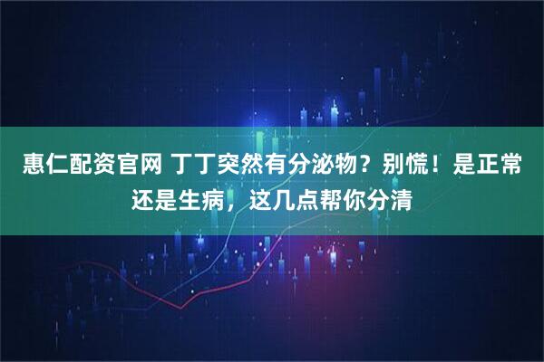 惠仁配资官网 丁丁突然有分泌物？别慌！是正常还是生病，这几点帮你分清