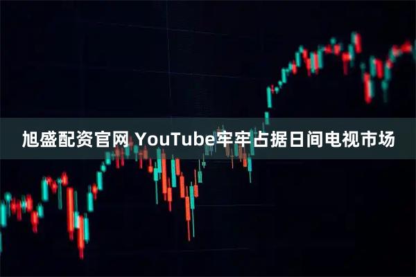 旭盛配资官网 YouTube牢牢占据日间电视市场