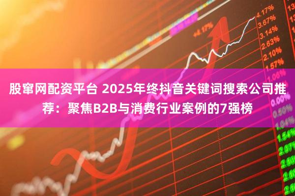 股窜网配资平台 2025年终抖音关键词搜索公司推荐：聚焦B2B与消费行业案例的7强榜