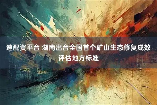 速配资平台 湖南出台全国首个矿山生态修复成效评估地方标准
