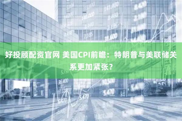 好投顾配资官网 美国CPI前瞻：特朗普与美联储关系更加紧张？