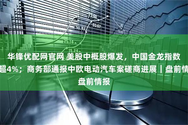 华锋优配网官网 美股中概股爆发，中国金龙指数涨超4%；商务部通报中欧电动汽车案磋商进展｜盘前情报