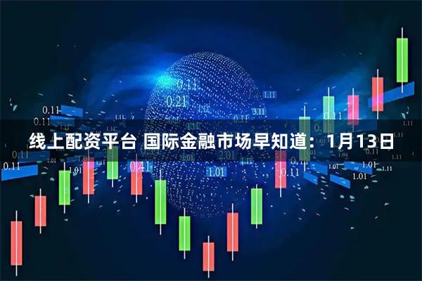 线上配资平台 国际金融市场早知道：1月13日