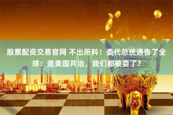 股票配资交易官网 不出所料！委代总统通告了全球：邀美国共治，我们都被耍了？