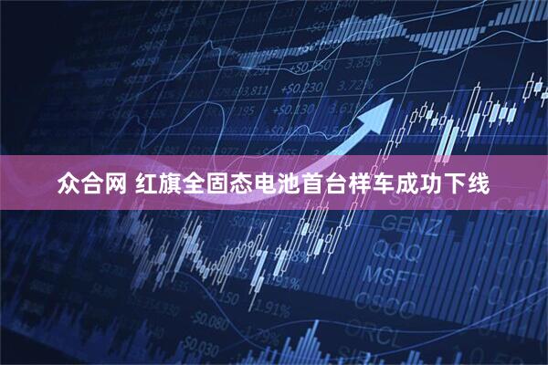 众合网 红旗全固态电池首台样车成功下线