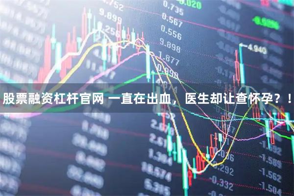 股票融资杠杆官网 一直在出血，医生却让查怀孕？！