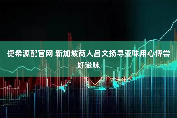 捷希源配官网 新加坡商人吕文扬寻亚味用心博尝好滋味
