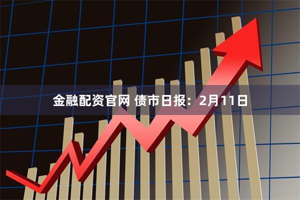 金融配资官网 债市日报：2月11日