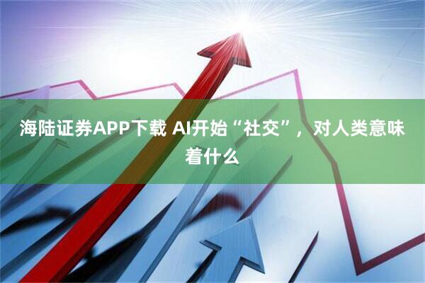 海陆证券APP下载 AI开始“社交”，对人类意味着什么