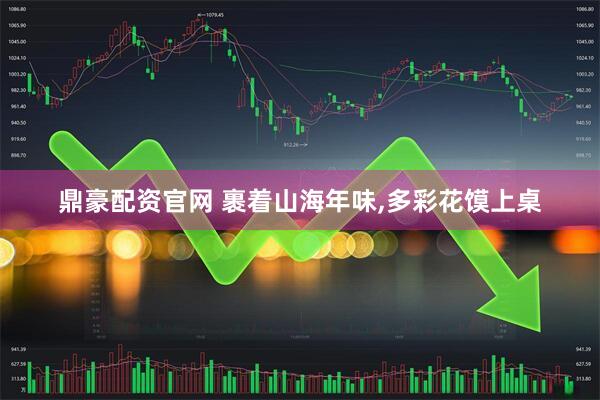 鼎豪配资官网 裹着山海年味,多彩花馍上桌