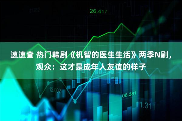 速速查 热门韩剧《机智的医生生活》两季N刷，观众：这才是成年人友谊的样子