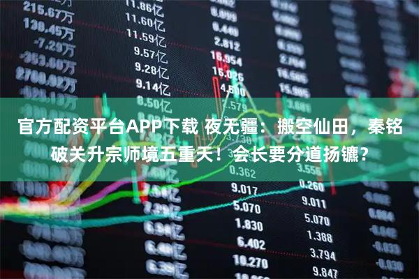 官方配资平台APP下载 夜无疆：搬空仙田，秦铭破关升宗师境五重天！会长要分道扬镳？
